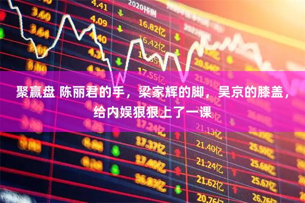 聚赢盘 陈丽君的手，梁家辉的脚，吴京的膝盖，给内娱狠狠上了一课