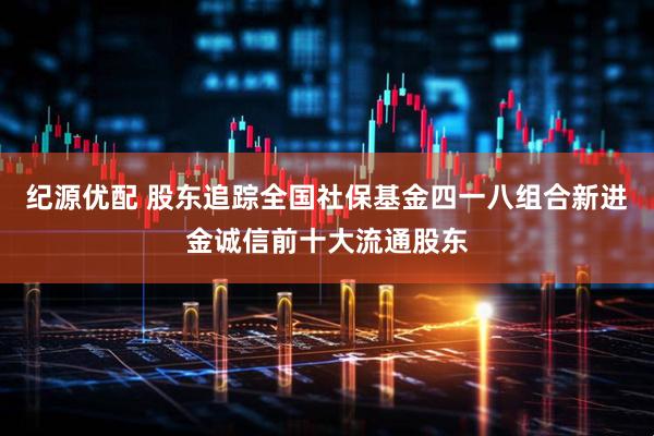 纪源优配 股东追踪全国社保基金四一八组合新进金诚信前十大流通股东