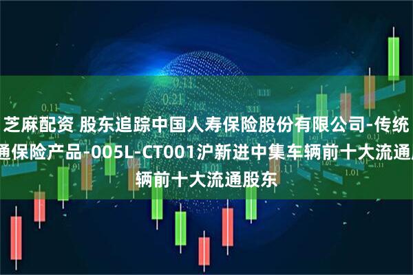 芝麻配资 股东追踪中国人寿保险股份有限公司-传统-普通保险产品-005L-CT001沪新进中集车辆前十大流通股东