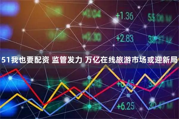 51我也要配资 监管发力 万亿在线旅游市场或迎新局