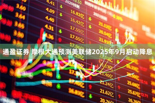 通盈证券 摩根大通预测美联储2025年9月启动降息