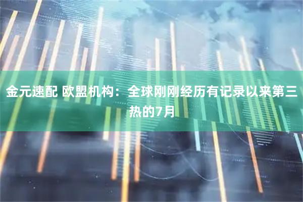 金元速配 欧盟机构：全球刚刚经历有记录以来第三热的7月