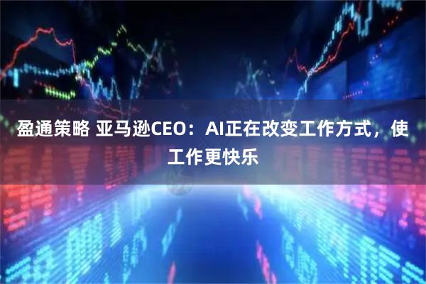 盈通策略 亚马逊CEO：AI正在改变工作方式，使工作更快乐