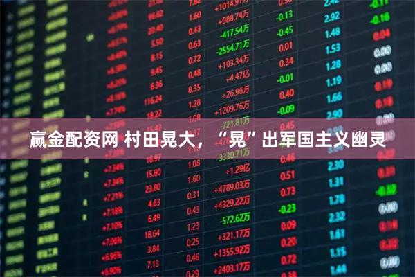 赢金配资网 村田晃大,“晃”出军国主义幽灵
