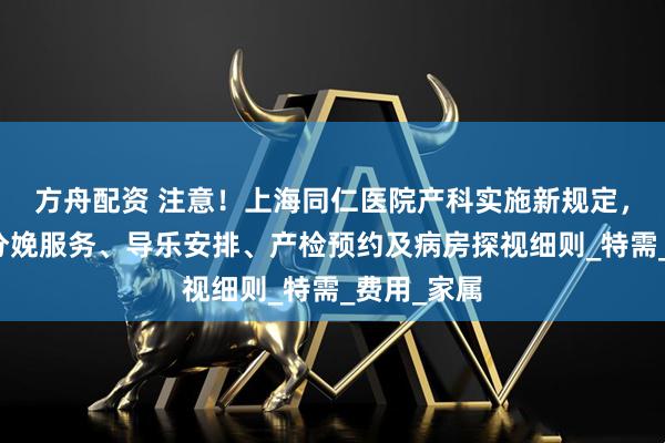 方舟配资 注意！上海同仁医院产科实施新规定，涵盖无痛分娩服务、导乐安排、产检预约及病房探视细则_特需_费用_家属