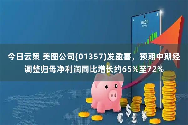 今日云策 美图公司(01357)发盈喜，预期中期经调整归母净利润同比增长约65%至72%