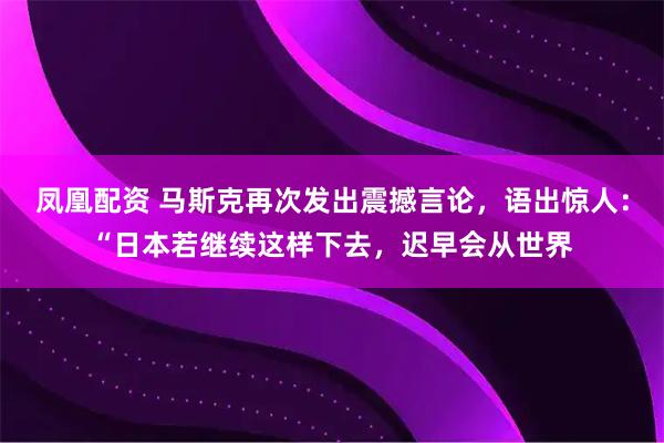 凤凰配资 马斯克再次发出震撼言论，语出惊人：“日本若继续这样下去，迟早会从世界