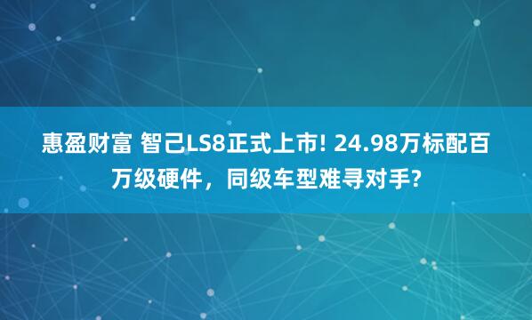惠盈财富 智己LS8正式上市! 24.98万标配百万级硬件，同级车型难寻对手?