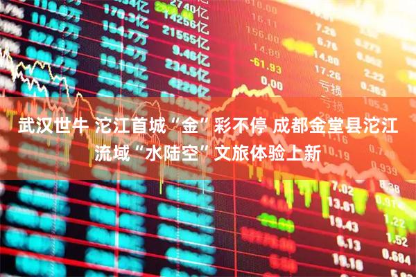 武汉世牛 沱江首城“金”彩不停 成都金堂县沱江流域“水陆空”文旅体验上新