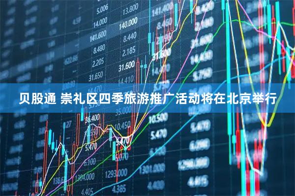 贝股通 崇礼区四季旅游推广活动将在北京举行