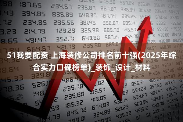 51我要配资 上海装修公司排名前十强(2025年综合实力口碑榜单)_装饰_设计_材料