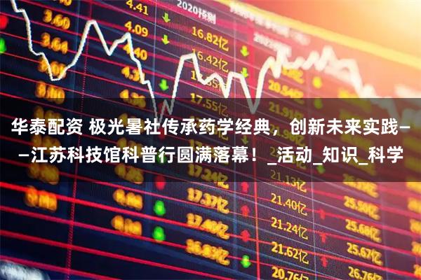 华泰配资 极光暑社传承药学经典，创新未来实践——江苏科技馆科普行圆满落幕！_活动_知识_科学
