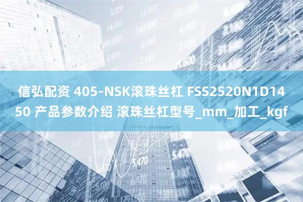信弘配资 405-NSK滚珠丝杠 FSS2520N1D1450 产品参数介绍 滚珠丝杠型号_mm_加工_kgf