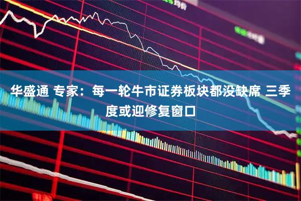 华盛通 专家：每一轮牛市证券板块都没缺席 三季度或迎修复窗口