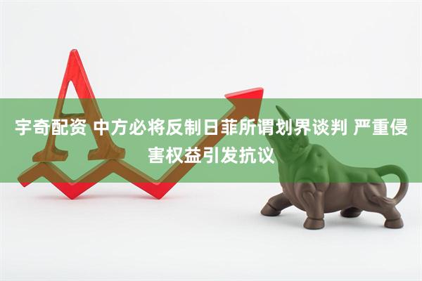 宇奇配资 中方必将反制日菲所谓划界谈判 严重侵害权益引发抗议