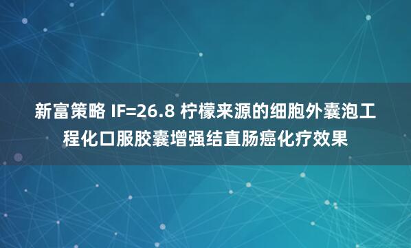 新富策略 IF=26.8 柠檬来源的细胞外囊泡工程化口服胶囊增强结直肠癌化疗效果
