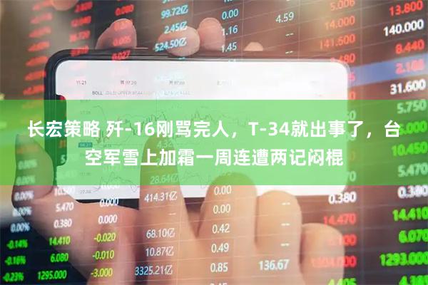 长宏策略 歼-16刚骂完人，T-34就出事了，台空军雪上加霜一周连遭两记闷棍