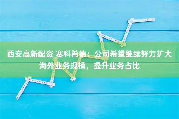西安高新配资 赛科希德:公司希望继续努力扩大海外业务规模,提升业务占比