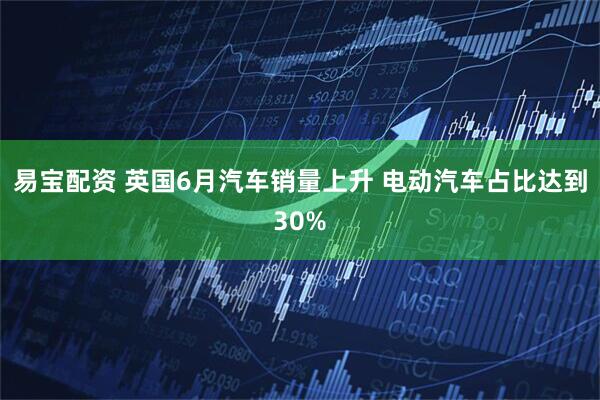 易宝配资 英国6月汽车销量上升 电动汽车占比达到30%