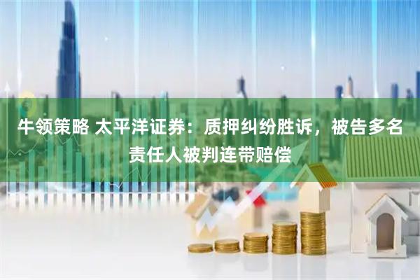 牛领策略 太平洋证券：质押纠纷胜诉，被告多名责任人被判连带赔偿