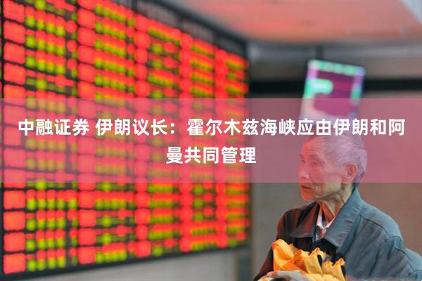 中融证券 伊朗议长:霍尔木兹海峡应由伊朗和阿曼共同管理