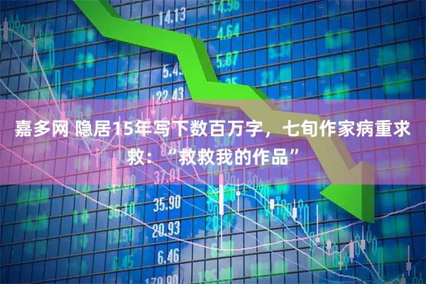 嘉多网 隐居15年写下数百万字,七旬作家病重求救:“救救我的作品”