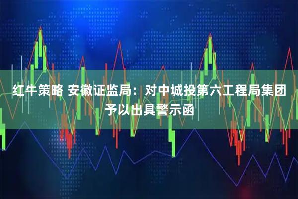 红牛策略 安徽证监局：对中城投第六工程局集团予以出具警示函