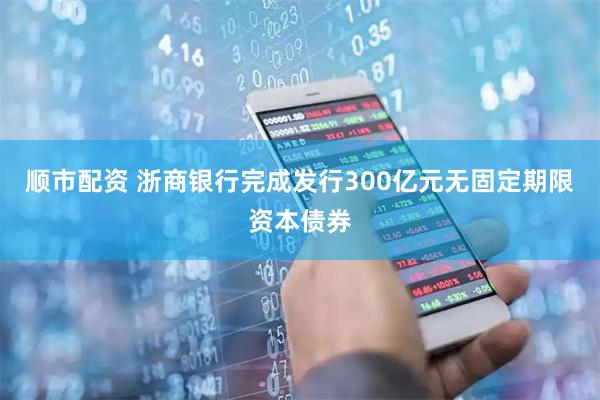 顺市配资 浙商银行完成发行300亿元无固定期限资本债券