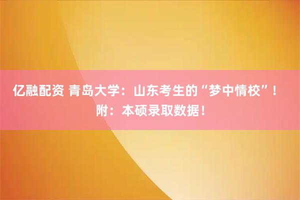 亿融配资 青岛大学：山东考生的“梦中情校”！ 附：本硕录取数据！