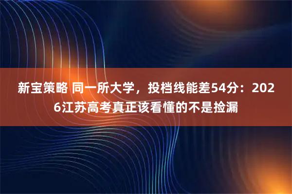 新宝策略 同一所大学，投档线能差54分：2026江苏高考真正该看懂的不是捡漏
