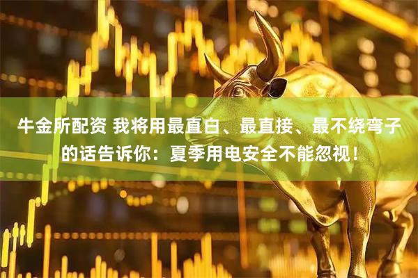 牛金所配资 我将用最直白、最直接、最不绕弯子的话告诉你：夏季用电安全不能忽视！