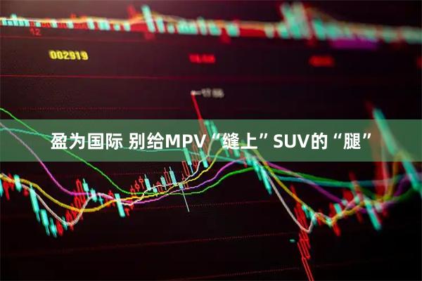 盈为国际 别给MPV“缝上”SUV的“腿”